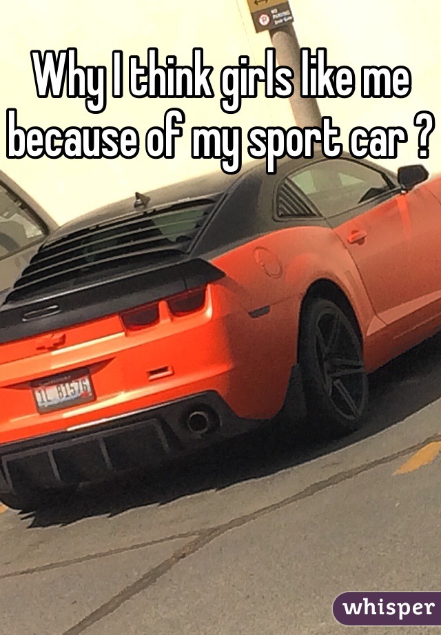 Why I think girls like me because of my sport car ?