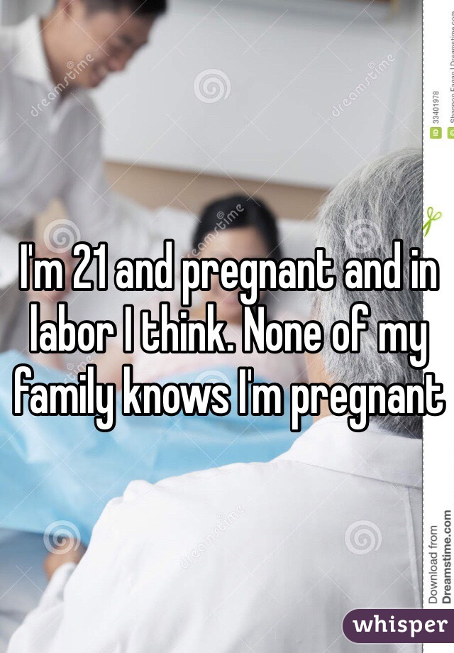 I'm 21 and pregnant and in labor I think. None of my family knows I'm pregnant 