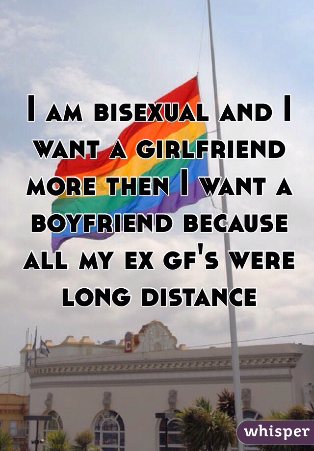 I am bisexual and I want a girlfriend more then I want a boyfriend because all my ex gf's were long distance