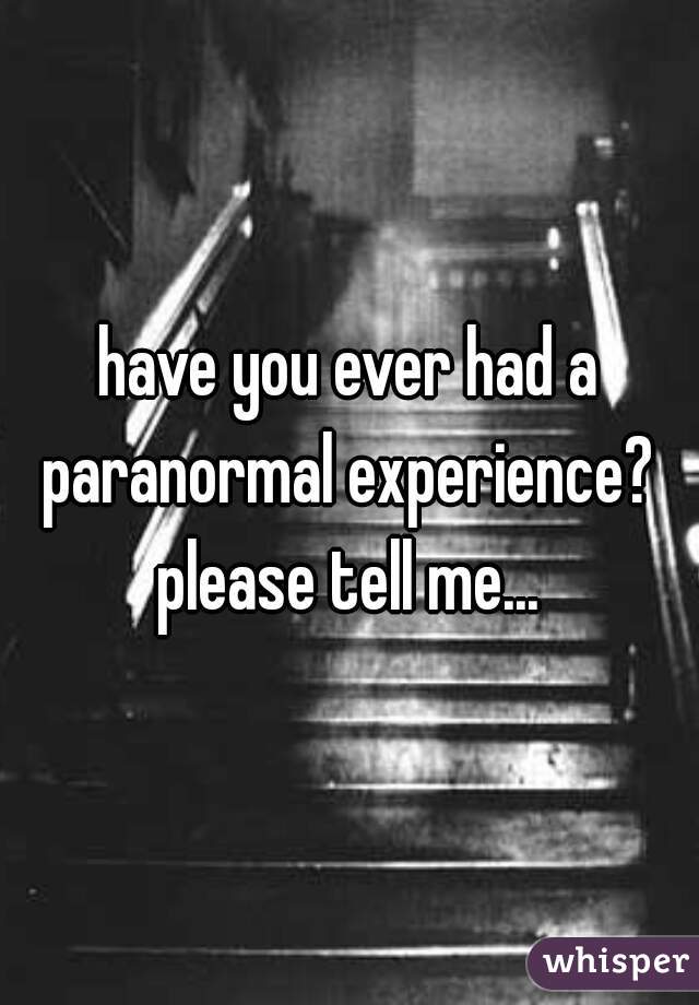 have you ever had a paranormal experience? 
please tell me...