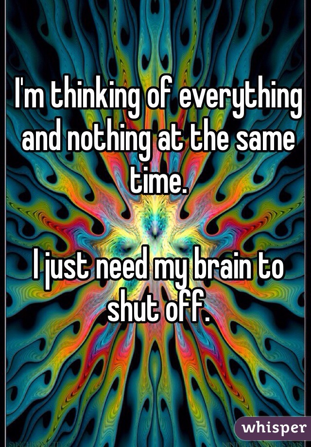 I'm thinking of everything and nothing at the same time. 

I just need my brain to shut off. 