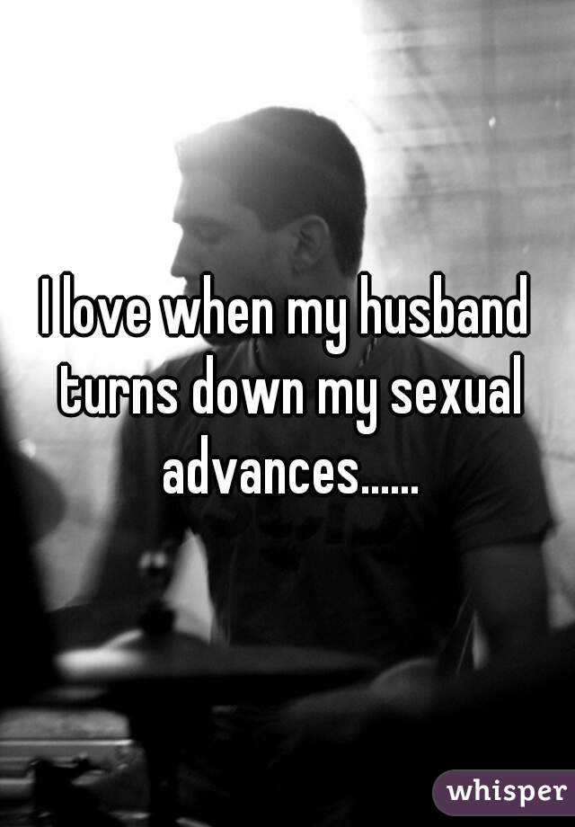 I love when my husband turns down my sexual advances......