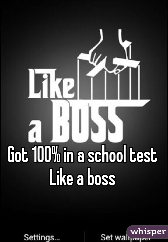 Got 100% in a school test
Like a boss