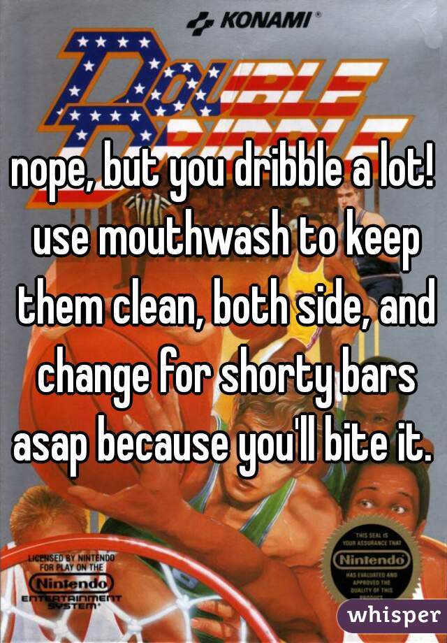 nope, but you dribble a lot! use mouthwash to keep them clean, both side, and change for shorty bars asap because you'll bite it. 