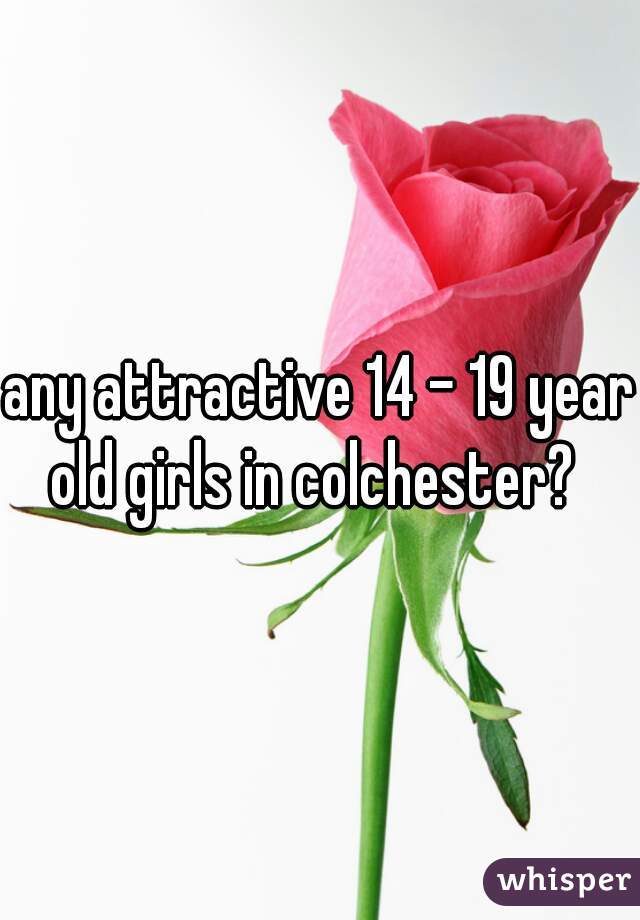 any attractive 14 - 19 year old girls in colchester?  