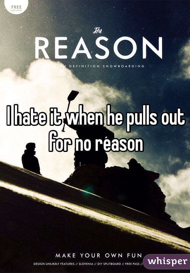I hate it when he pulls out for no reason