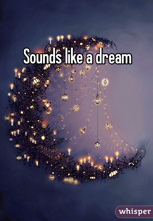 Sounds like a dream
