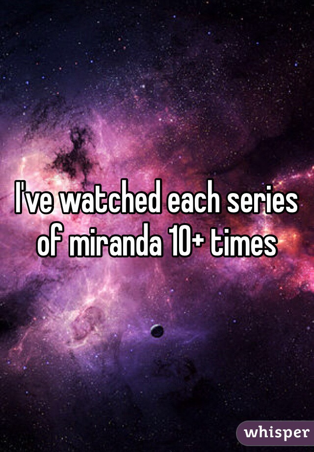 I've watched each series of miranda 10+ times 