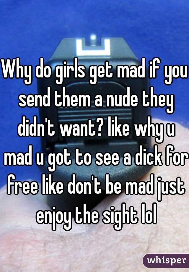 Why do girls get mad if you send them a nude they didn't want? like why u mad u got to see a dick for free like don't be mad just enjoy the sight lol