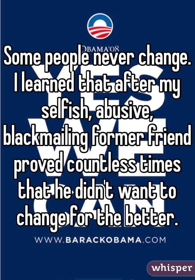 Some people never change. I learned that after my selfish, abusive, blackmailing former friend proved countless times that he didn't want to change for the better. 