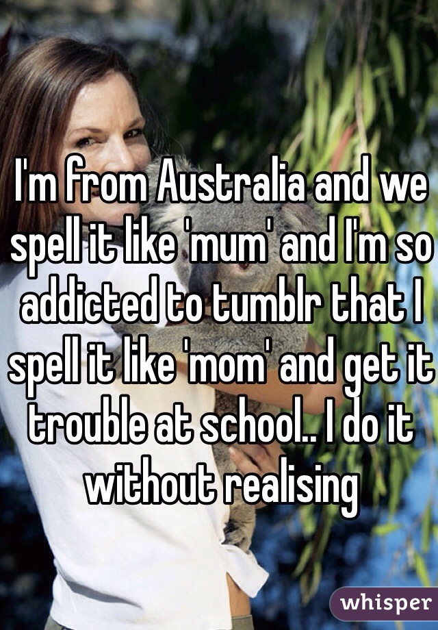 I'm from Australia and we spell it like 'mum' and I'm so addicted to tumblr that I spell it like 'mom' and get it trouble at school.. I do it without realising 