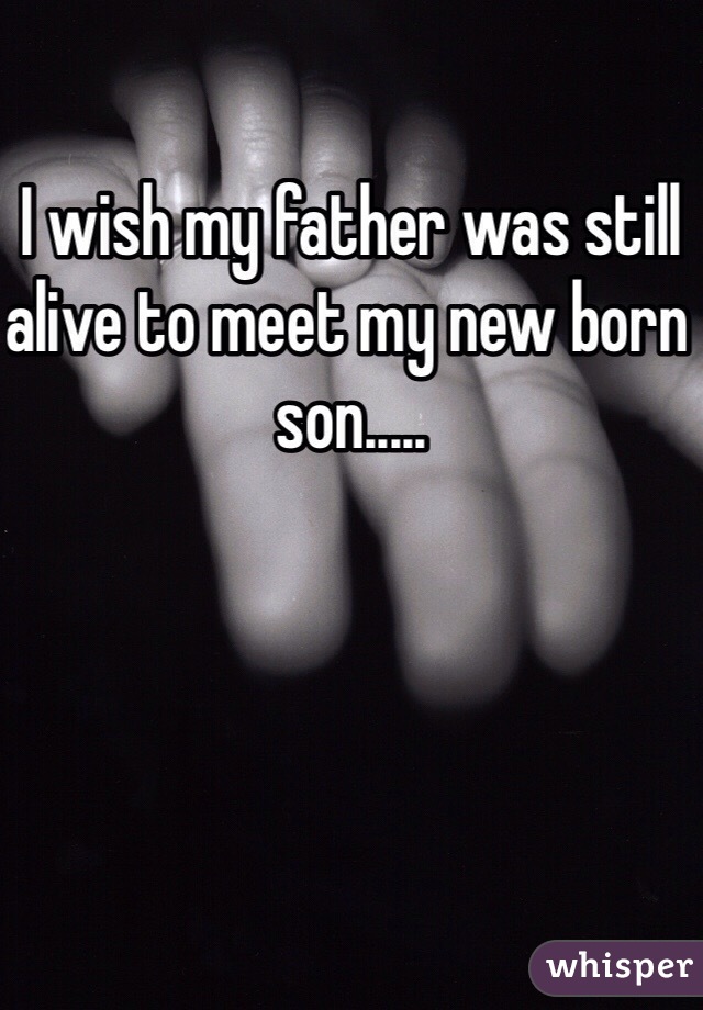 I wish my father was still alive to meet my new born son.....