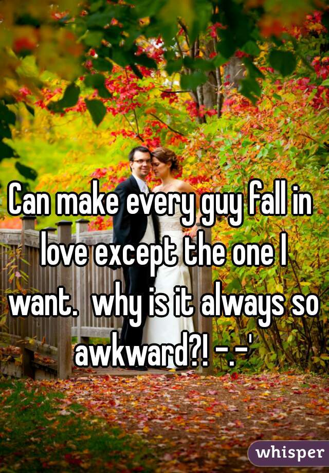 Can make every guy fall in love except the one I want.  why is it always so awkward?! -.-'