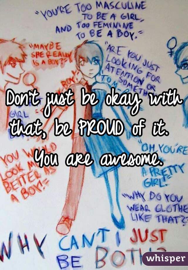 Don't just be okay with that, be PROUD of it.  
 You are awesome.