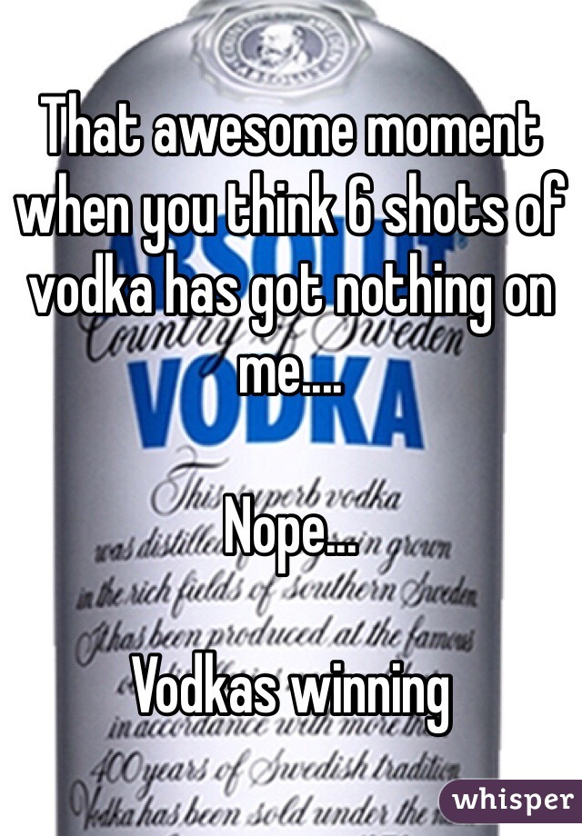 That awesome moment when you think 6 shots of vodka has got nothing on me....

Nope...

Vodkas winning