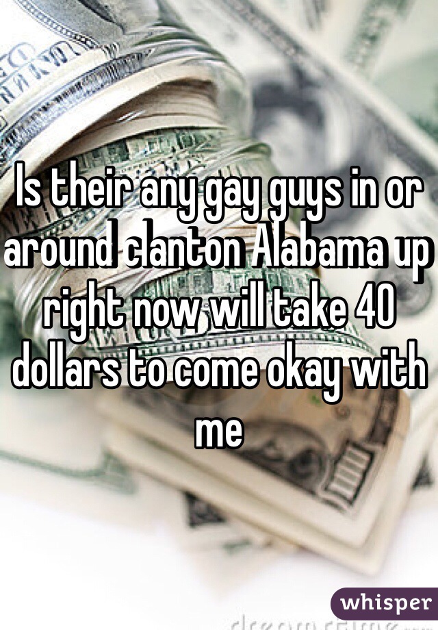 Is their any gay guys in or around clanton Alabama up right now will take 40 dollars to come okay with me