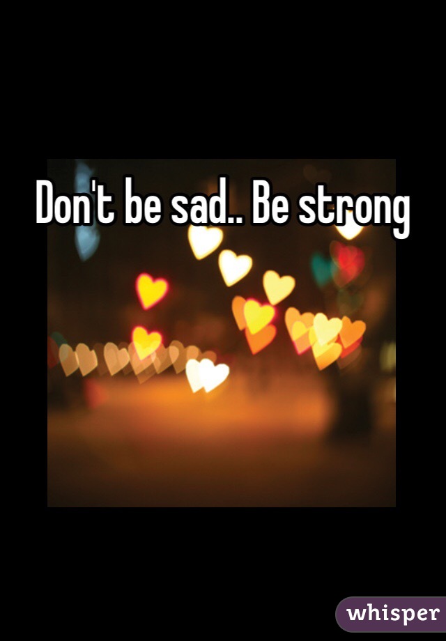 Don't be sad.. Be strong