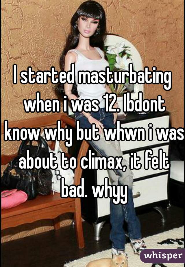 I started masturbating when i was 12. Ibdont know why but whwn i was about to climax, it felt bad. whyy