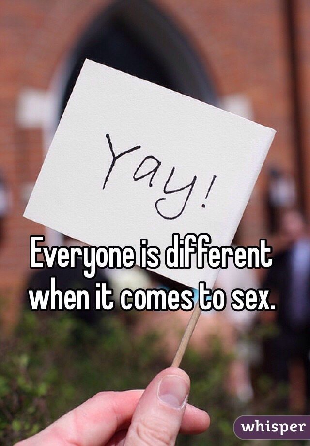 Everyone is different when it comes to sex. 