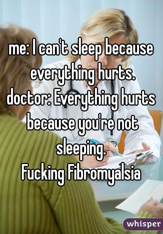 me: I can't sleep because everything hurts.
doctor: Everything hurts because you're not sleeping. 

Fucking Fibromyalsia
