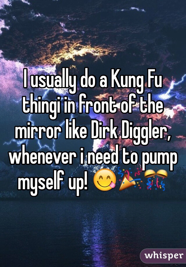 I usually do a Kung Fu thingi in front of the mirror like Dirk Diggler, whenever i need to pump myself up! 😋🎉🎊
