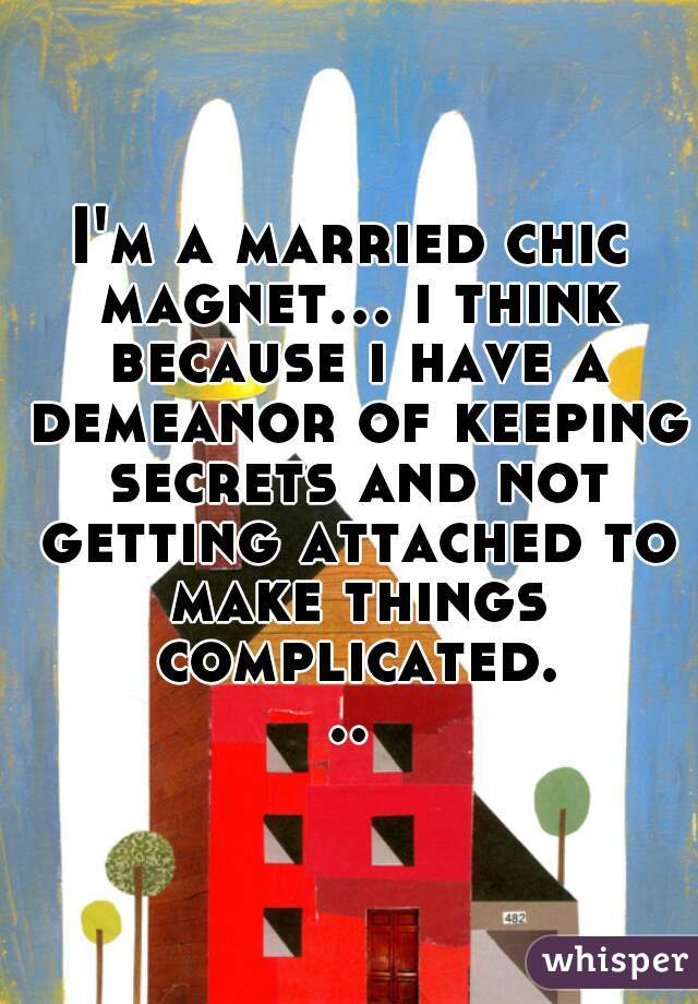 I'm a married chic magnet... i think because i have a demeanor of keeping secrets and not getting attached to make things complicated...