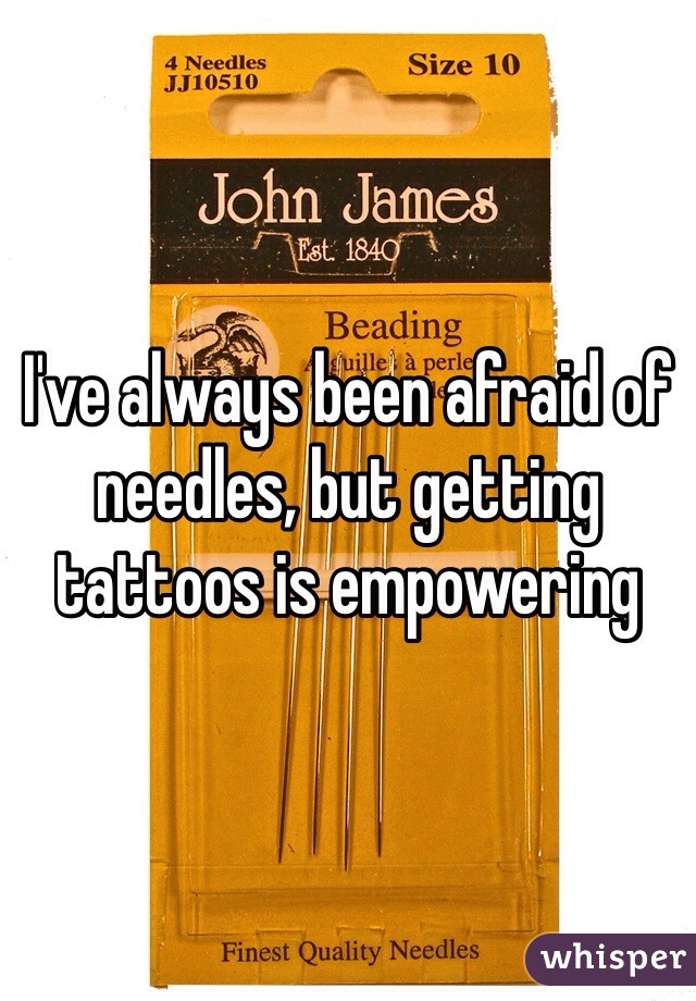 I've always been afraid of needles, but getting tattoos is empowering