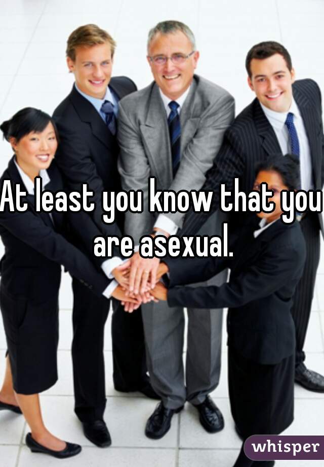 At least you know that you are asexual.