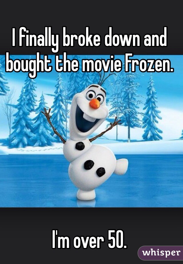 I finally broke down and bought the movie Frozen.






I'm over 50.