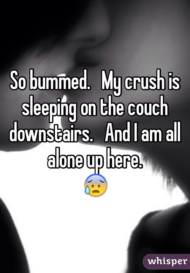 So bummed.   My crush is sleeping on the couch downstairs.   And I am all alone up here.  
😰