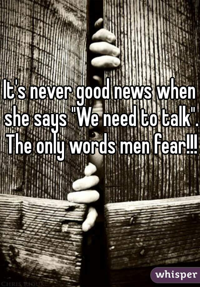It's never good news when she says "We need to talk". The only words men fear!!! 
