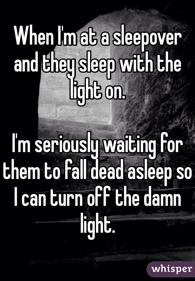 When I'm at a sleepover and they sleep with the light on. 

I'm seriously waiting for them to fall dead asleep so I can turn off the damn light. 