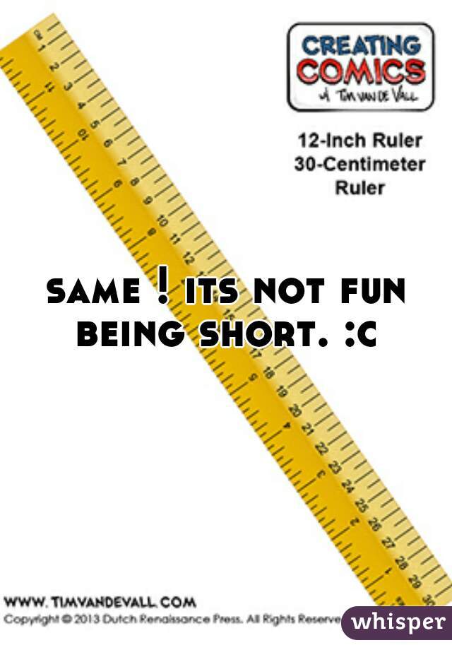 same ! its not fun being short. :c 