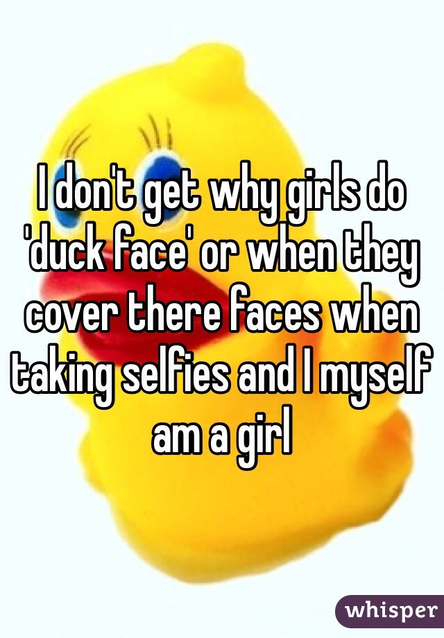 I don't get why girls do 'duck face' or when they cover there faces when taking selfies and I myself am a girl