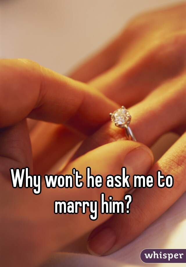 Why won't he ask me to marry him?