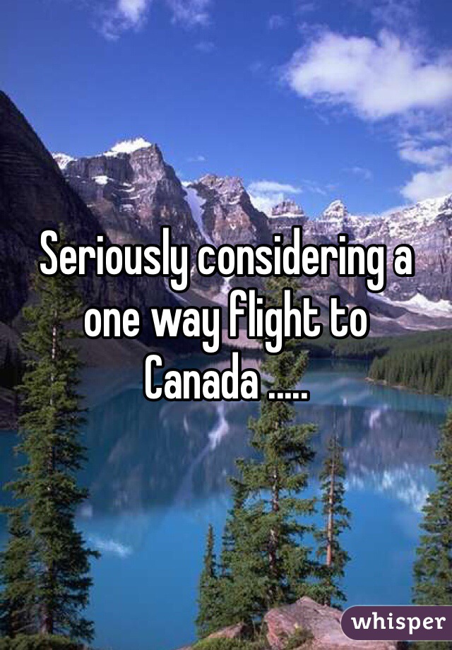 Seriously considering a one way flight to Canada .....