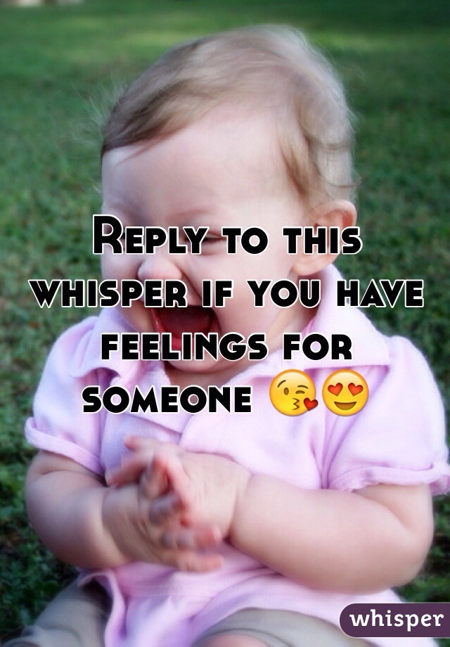 Reply to this whisper if you have feelings for someone 😘😍