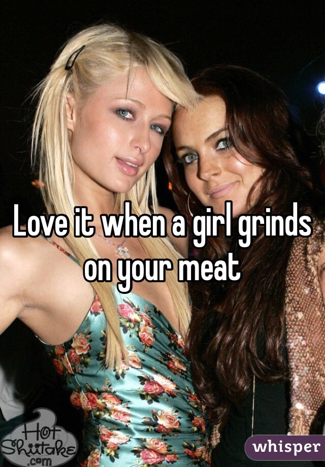 Love it when a girl grinds on your meat