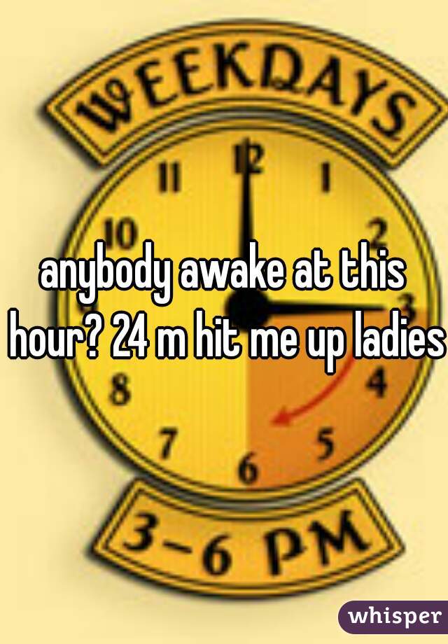 anybody awake at this hour? 24 m hit me up ladies