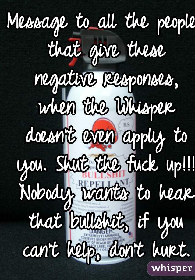 Message to all the people that give these negative responses, when the Whisper doesn't even apply to you. Shut the fuck up!!! Nobody wants to hear that bullshit, if you can't help, don't hurt.