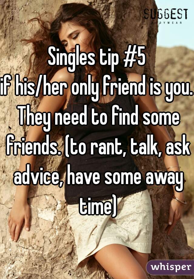 Singles tip #5
if his/her only friend is you. They need to find some friends. (to rant, talk, ask advice, have some away time)