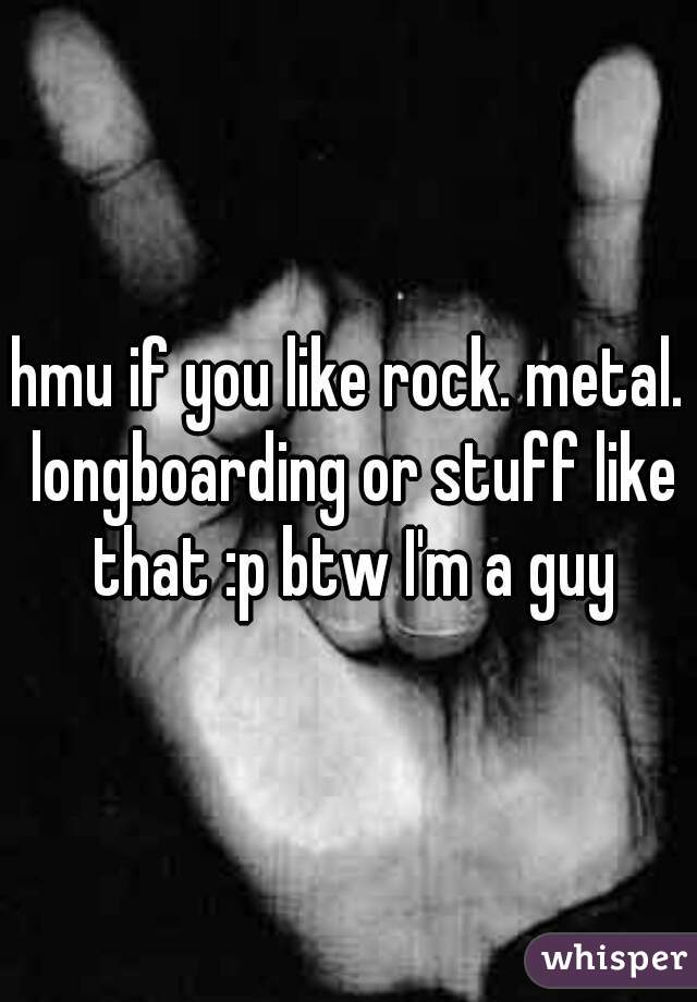 hmu if you like rock. metal. longboarding or stuff like that :p btw I'm a guy