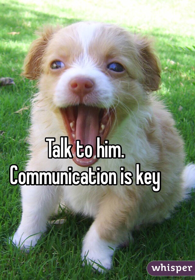 Talk to him. Communication is key 