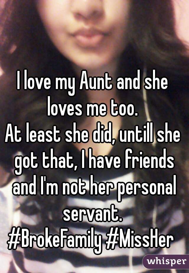 I love my Aunt and she loves me too. 
At least she did, untill she got that, I have friends and I'm not her personal servant. 
#BrokeFamily #MissHer 