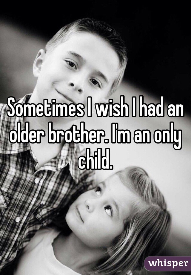 Sometimes I wish I had an older brother. I'm an only child. 