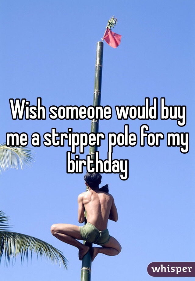 Wish someone would buy me a stripper pole for my birthday 