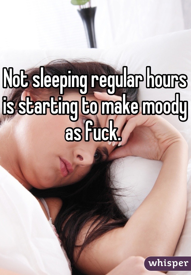Not sleeping regular hours is starting to make moody as fuck. 
