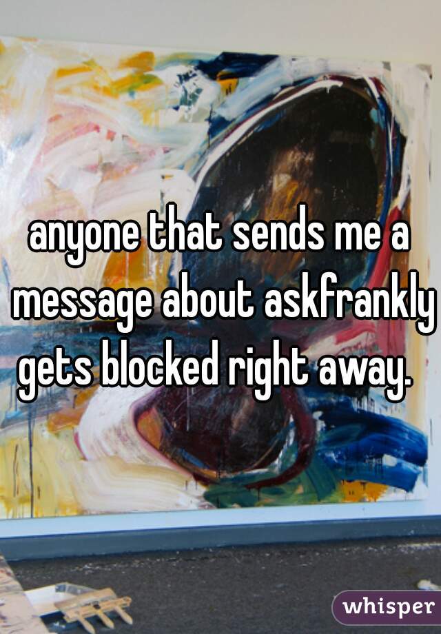 anyone that sends me a message about askfrankly gets blocked right away.  