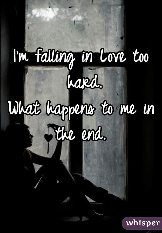 I'm falling in Love too hard.
What happens to me in the end. 