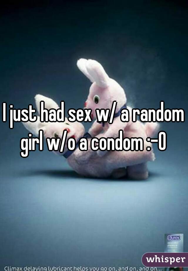 I just had sex w/ a random girl w/o a condom :-O 